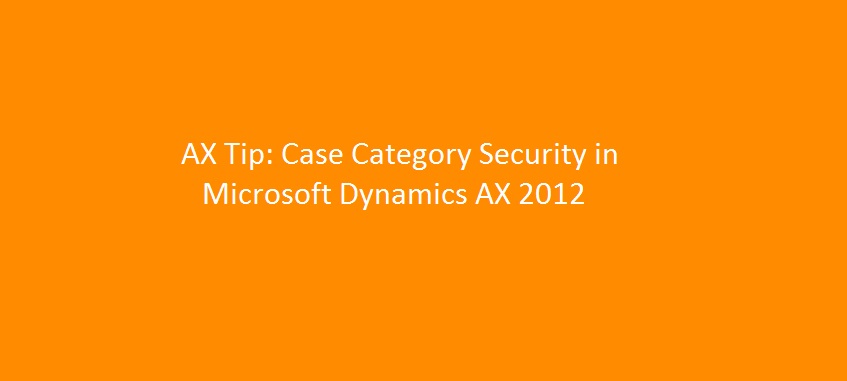 Case Management Tip: Case Category Security Setup in Microsoft Dynamics AX&nbsp;2012